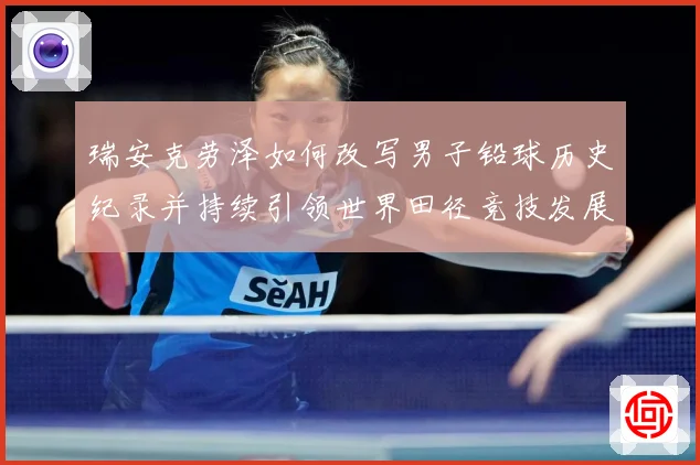 瑞安克劳泽如何改写男子铅球历史纪录并持续引领世界田径竞技发展新篇章-深度解析