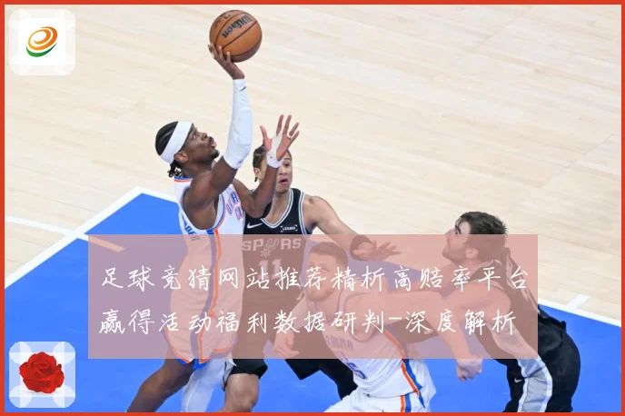 足球竞猜网站推荐精析高赔率平台赢得活动福利数据研判-深度解析
