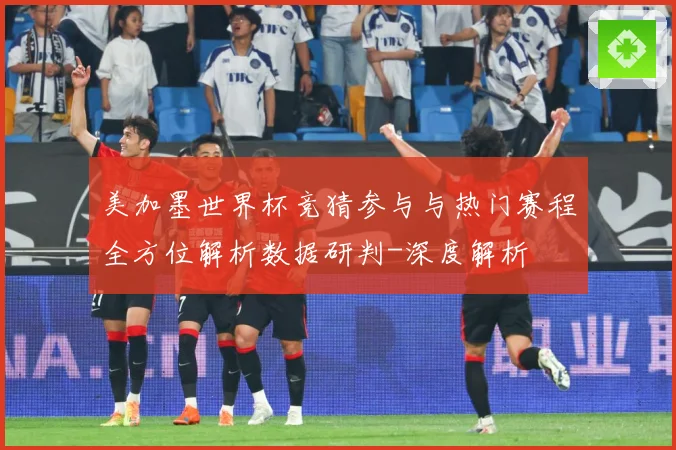 美加墨世界杯竞猜参与与热门赛程全方位解析数据研判-深度解析