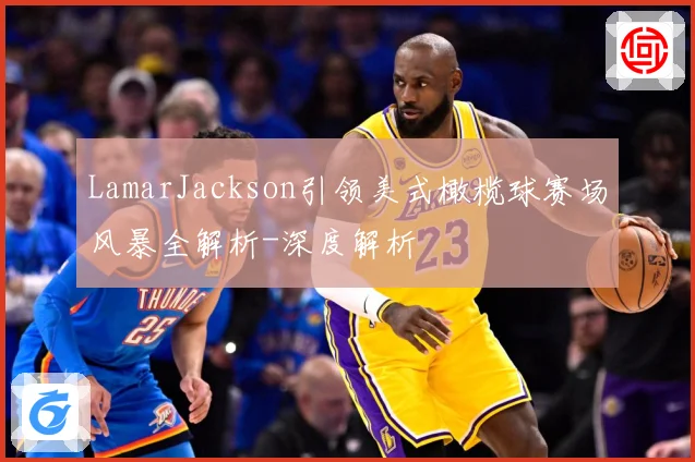 LamarJackson引领美式橄榄球赛场风暴全解析-深度解析