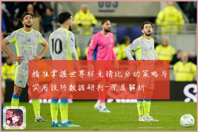 精准掌握世界杯竞猜比分的策略与实用技巧数据研判-深度解析