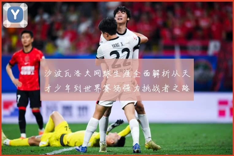 沙波瓦洛夫网球生涯全面解析从天才少年到世界赛场强力挑战者之路-深度解析