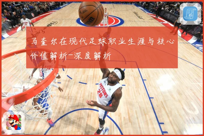 马奎尔在现代足球职业生涯与核心价值解析-深度解析