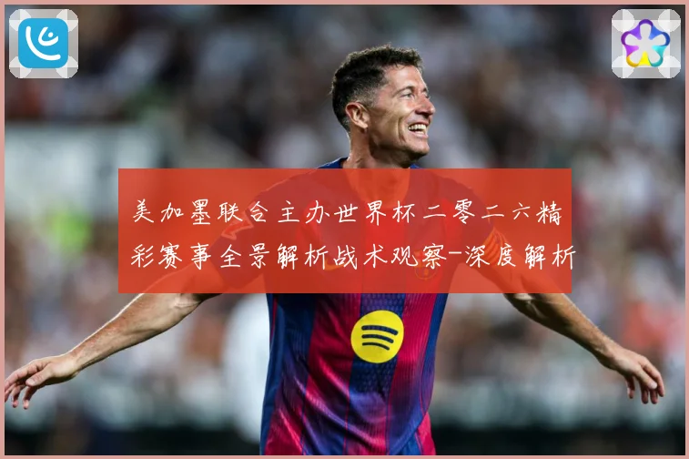美加墨联合主办世界杯二零二六精彩赛事全景解析战术观察-深度解析