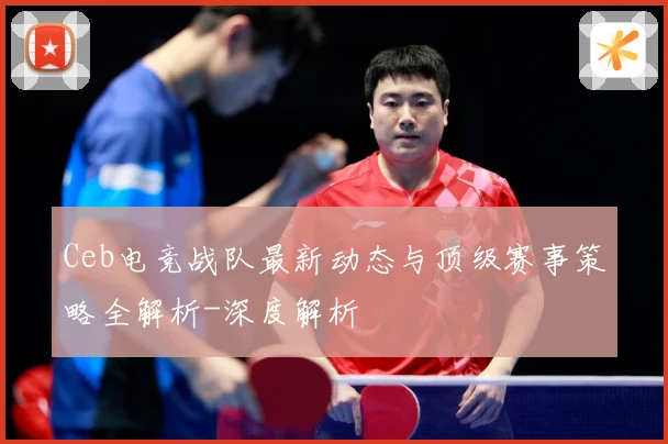 Ceb电竞战队最新动态与顶级赛事策略全解析-深度解析