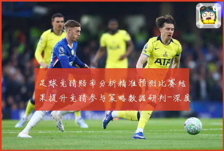 足球竞猜赔率分析精准预测比赛结果提升竞猜参与策略数据研判-深度解析