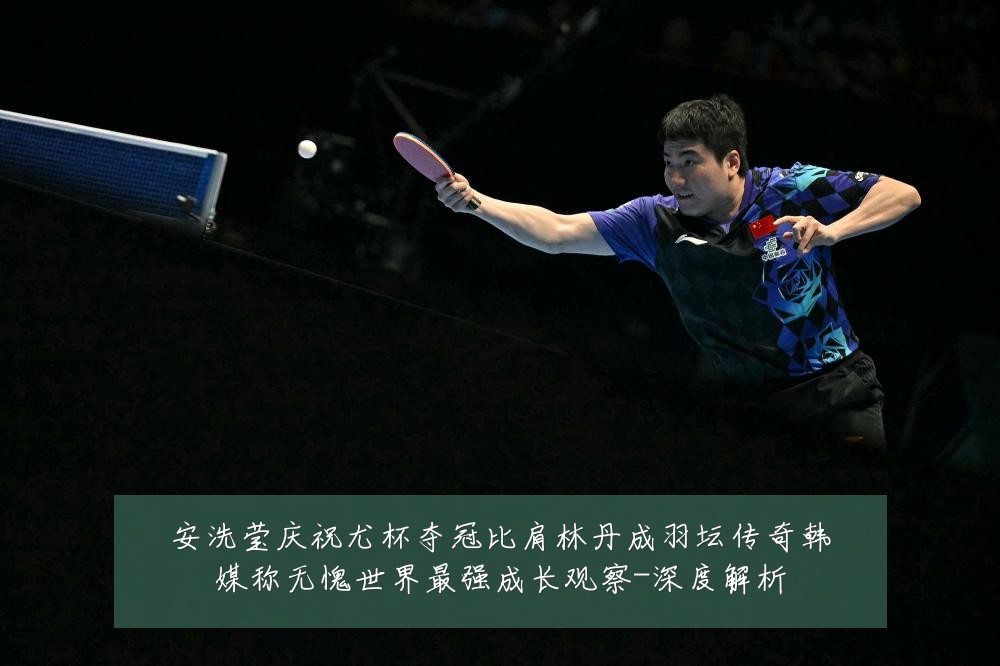 安洗莹庆祝尤杯夺冠比肩林丹成羽坛传奇韩媒称无愧世界最强成长观察-深度解析