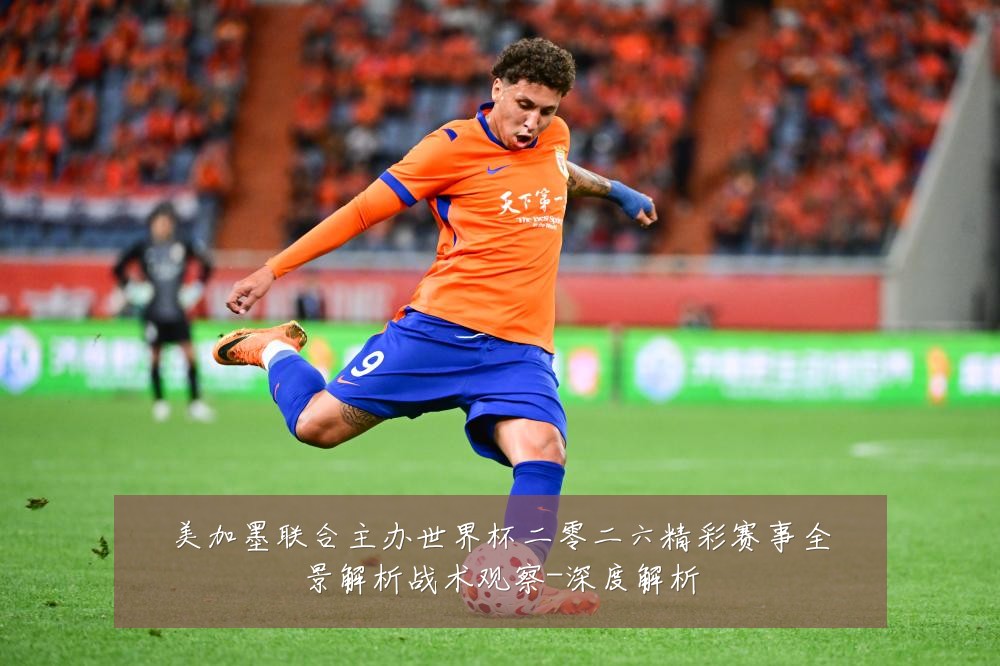 美加墨联合主办世界杯二零二六精彩赛事全景解析战术观察-深度解析