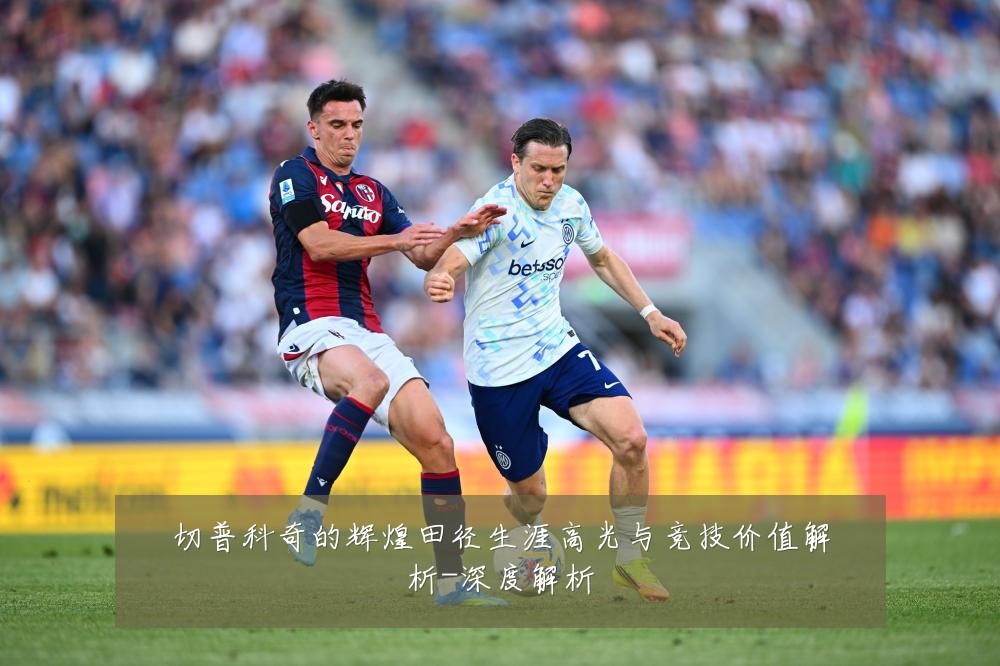 切普科奇的辉煌田径生涯高光与竞技价值解析-深度解析