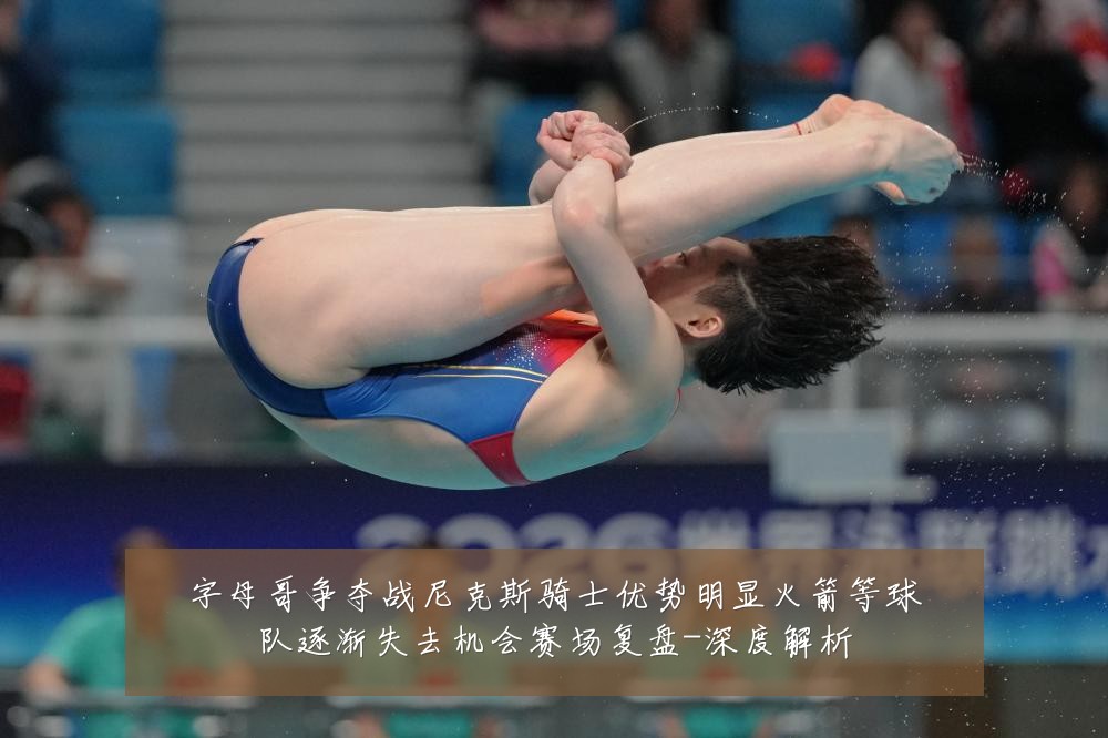 字母哥争夺战尼克斯骑士优势明显火箭等球队逐渐失去机会赛场复盘-深度解析