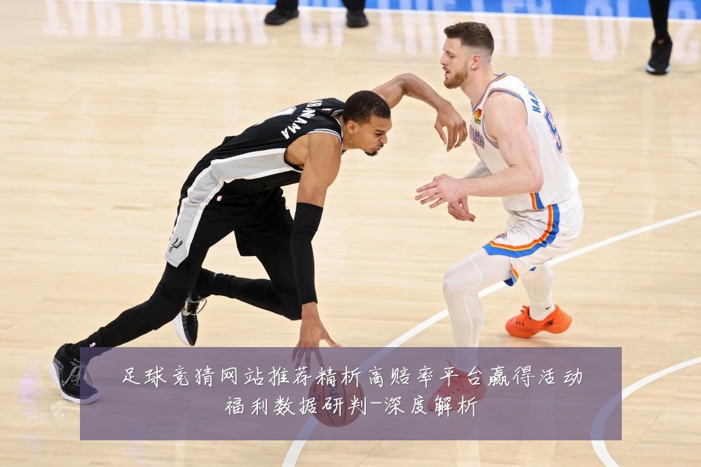 足球竞猜网站推荐精析高赔率平台赢得活动福利数据研判-深度解析