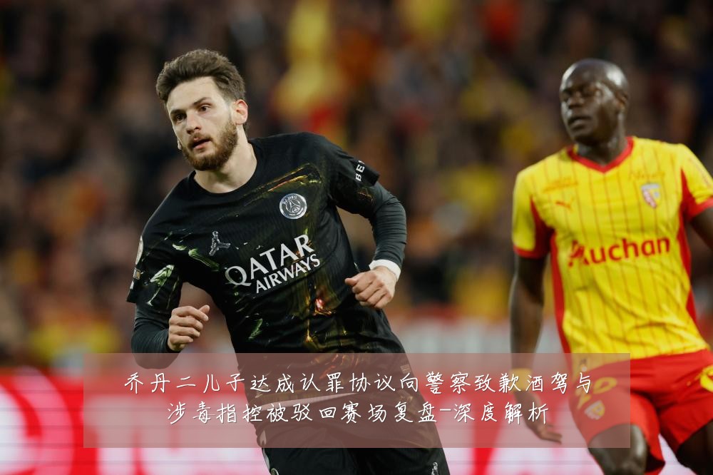 乔丹二儿子达成认罪协议向警察致歉酒驾与涉毒指控被驳回赛场复盘-深度解析