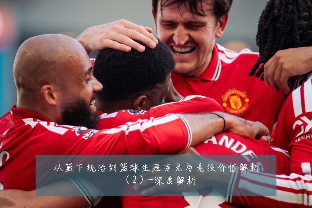 从篮下统治到篮球生涯高光与竞技价值解析(2)-深度解析